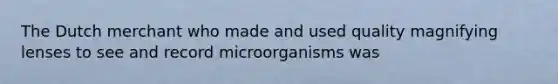 The Dutch merchant who made and used quality magnifying lenses to see and record microorganisms was