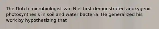 The Dutch microbiologist van Niel first demonstrated anoxygenic photosynthesis in soil and water bacteria. He generalized his work by hypothesizing that