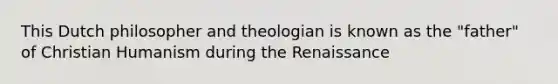 This Dutch philosopher and theologian is known as the "father" of Christian Humanism during the Renaissance