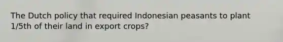 The Dutch policy that required Indonesian peasants to plant 1/5th of their land in export crops?