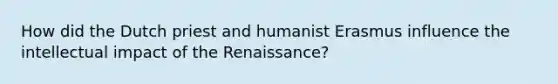 How did the Dutch priest and humanist Erasmus influence the intellectual impact of the Renaissance?