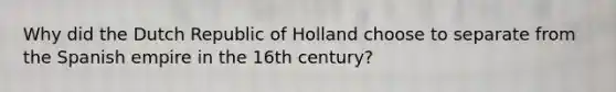 Why did the Dutch Republic of Holland choose to separate from the Spanish empire in the 16th century?