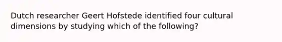 Dutch researcher Geert Hofstede identified four cultural dimensions by studying which of the following?