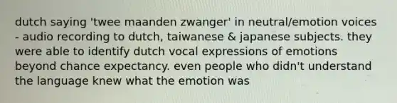 dutch saying 'twee maanden zwanger' in neutral/emotion voices - audio recording to dutch, taiwanese & japanese subjects. they were able to identify dutch vocal expressions of emotions beyond chance expectancy. even people who didn't understand the language knew what the emotion was