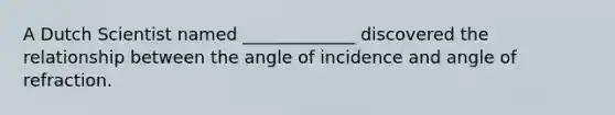 A Dutch Scientist named _____________ discovered the relationship between the angle of incidence and angle of refraction.