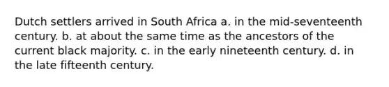 Dutch settlers arrived in South Africa a. in the mid‑seventeenth century. b. at about the same time as the ancestors of the current black majority. c. in the early nineteenth century. d. in the late fifteenth century.