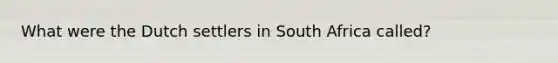 What were the Dutch settlers in South Africa called?