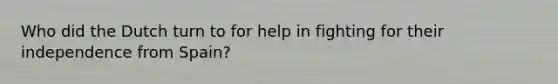 Who did the Dutch turn to for help in fighting for their independence from Spain?
