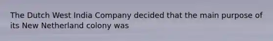 The Dutch West India Company decided that the main purpose of its New Netherland colony was