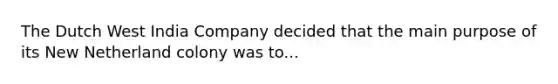 The Dutch West India Company decided that the main purpose of its New Netherland colony was to...