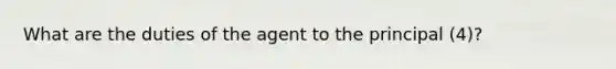 What are the duties of the agent to the principal (4)?