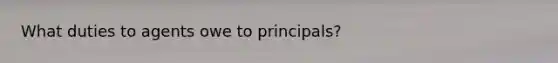 What duties to agents owe to principals?