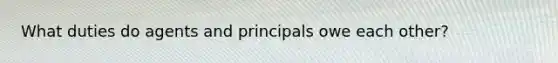 What duties do agents and principals owe each other?