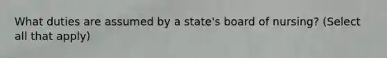 What duties are assumed by a state's board of nursing? (Select all that apply)