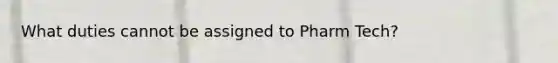 What duties cannot be assigned to Pharm Tech?