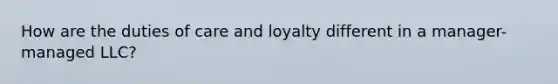 How are the duties of care and loyalty different in a manager-managed LLC?