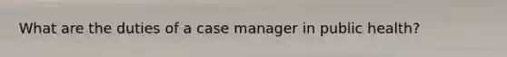 What are the duties of a case manager in public health?