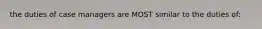 the duties of case managers are MOST similar to the duties of:
