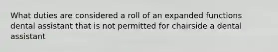 What duties are considered a roll of an expanded functions dental assistant that is not permitted for chairside a dental assistant