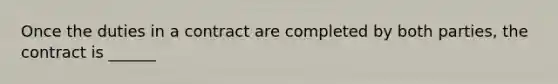 Once the duties in a contract are completed by both parties, the contract is ______