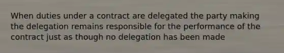 When duties under a contract are delegated the party making the delegation remains responsible for the performance of the contract just as though no delegation has been made