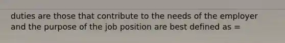 duties are those that contribute to the needs of the employer and the purpose of the job position are best defined as =