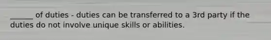 ______ of duties - duties can be transferred to a 3rd party if the duties do not involve unique skills or abilities.