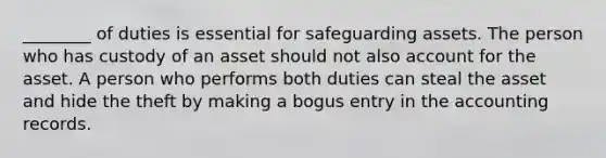 ________ of duties is essential for safeguarding assets. The person who has custody of an asset should not also account for the asset. A person who performs both duties can steal the asset and hide the theft by making a bogus entry in the accounting records.