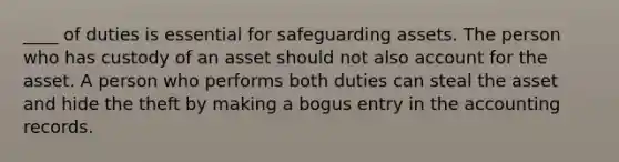 ____ of duties is essential for safeguarding assets. The person who has custody of an asset should not also account for the asset. A person who performs both duties can steal the asset and hide the theft by making a bogus entry in the accounting records.