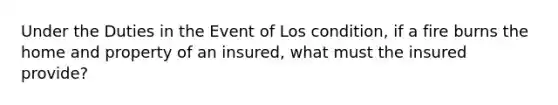 Under the Duties in the Event of Los condition, if a fire burns the home and property of an insured, what must the insured provide?