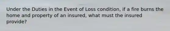 Under the Duties in the Event of Loss condition, if a fire burns the home and property of an insured, what must the insured provide?