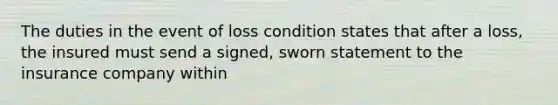 The duties in the event of loss condition states that after a loss, the insured must send a signed, sworn statement to the insurance company within