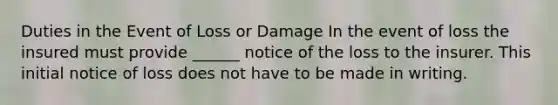 Duties in the Event of Loss or Damage In the event of loss the insured must provide ______ notice of the loss to the insurer. This initial notice of loss does not have to be made in writing.