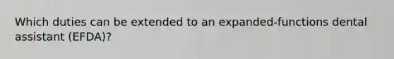 Which duties can be extended to an expanded-functions dental assistant (EFDA)?