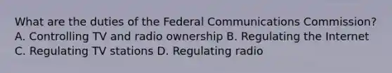 What are the duties of the Federal Communications Commission? A. Controlling TV and radio ownership B. Regulating the Internet C. Regulating TV stations D. Regulating radio