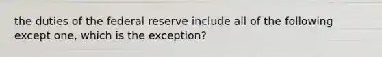 the duties of the federal reserve include all of the following except one, which is the exception?