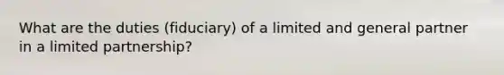 What are the duties (fiduciary) of a limited and general partner in a limited partnership?