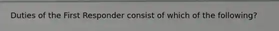 Duties of the First Responder consist of which of the following?