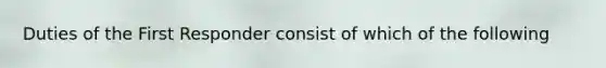 Duties of the First Responder consist of which of the following