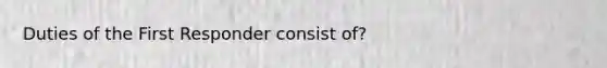 Duties of the First Responder consist of?