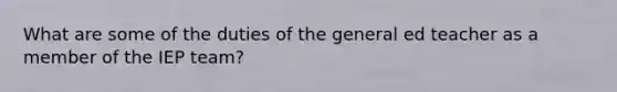 What are some of the duties of the general ed teacher as a member of the IEP team?