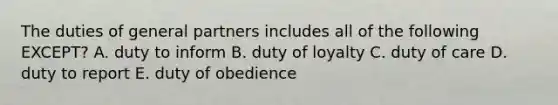 The duties of general partners includes all of the following​ EXCEPT? A. duty to inform B. duty of loyalty C. duty of care D. duty to report E. duty of obedience