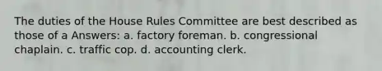 The duties of the House Rules Committee are best described as those of a Answers: a. factory foreman. b. congressional chaplain. c. traffic cop. d. accounting clerk.