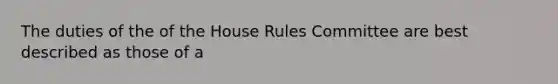 The duties of the of the House Rules Committee are best described as those of a