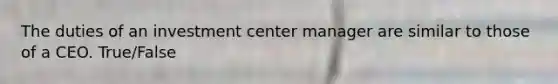 The duties of an investment center manager are similar to those of a CEO. True/False