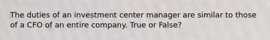 The duties of an investment center manager are similar to those of a CFO of an entire company. True or False?
