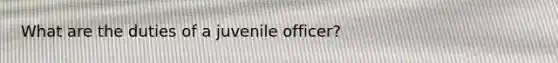 What are the duties of a juvenile officer?