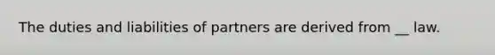 The duties and liabilities of partners are derived from __ law.