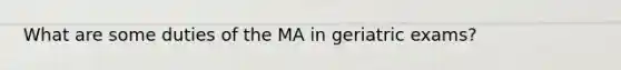 What are some duties of the MA in geriatric exams?