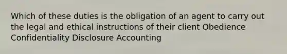 Which of these duties is the obligation of an agent to carry out the legal and ethical instructions of their client Obedience Confidentiality Disclosure Accounting